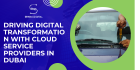 Driving Digital Transformation with Cloud Service Providers in Dubai