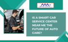 Is a Smart Car Service Center Near Me the Future of Auto Care?