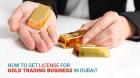 Gold Trading Business in Dubai: Costs, Licenses, and Requirements