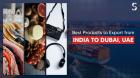 India to Dubai Export Items List: A Guide for Indian Businesses